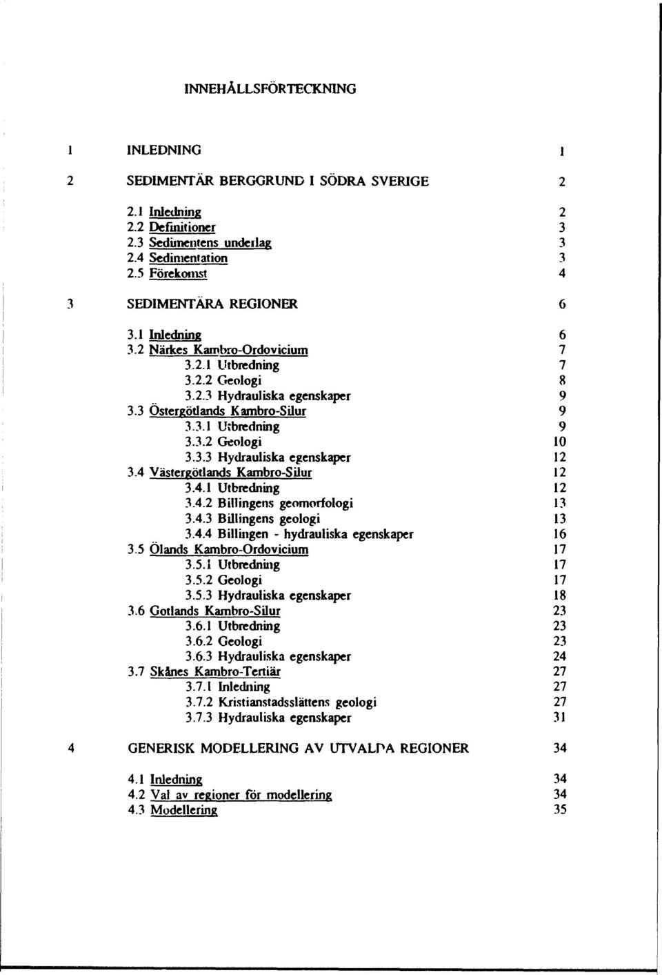 4 Västergötlands Kambro-Silur 12 3.4.1 Utbredning 12 3.4.2 B ill ingens geomorfologi 13 3.4.3 Billingens geologi 13 3.4.4 Billingen - hydrauliska egenskaper 16 3.5 Ölands Kambro-Ordovicium 17 3.5.1 Utbredning 17 3.