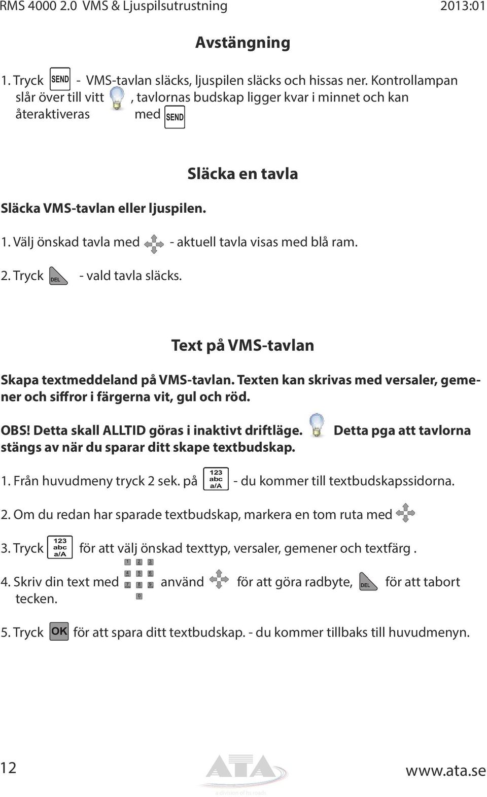 Välj önskad tavla med - aktuell tavla visas med blå ram. 2. Tryck - vald tavla släcks. Text på VMS-tavlan Skapa textmeddeland på VMS-tavlan.