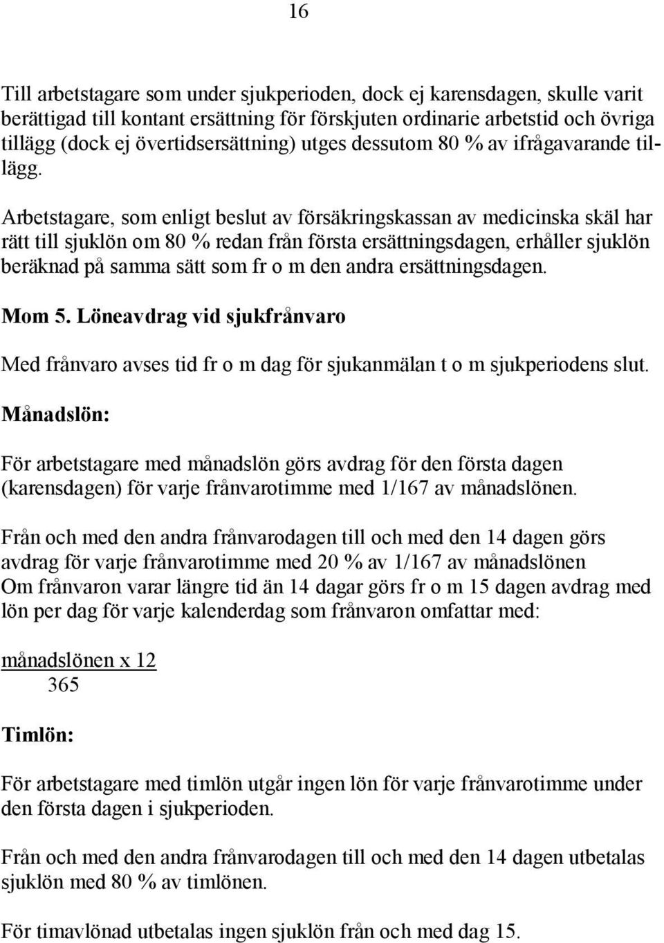 Arbetstagare, som enligt beslut av försäkringskassan av medicinska skäl har rätt till sjuklön om 80 % redan från första ersättningsdagen, erhåller sjuklön beräknad på samma sätt som fr o m den andra