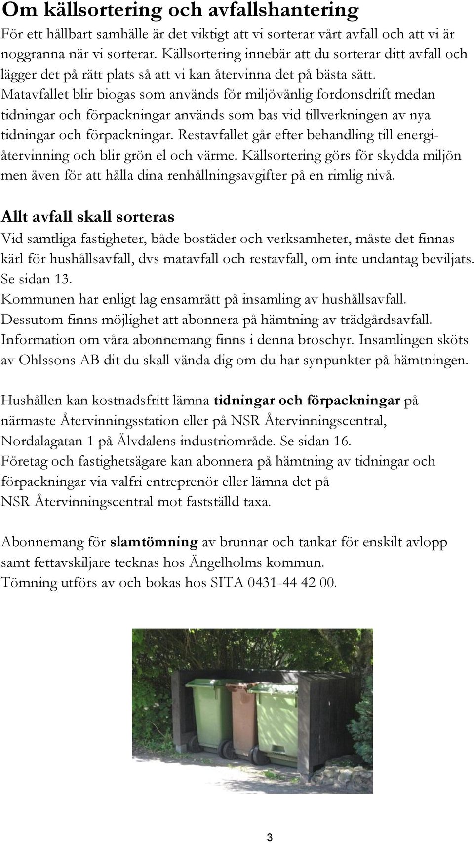 Matavfallet blir biogas som används för miljövänlig fordonsdrift medan tidningar och förpackningar används som bas vid tillverkningen av nya tidningar och förpackningar.