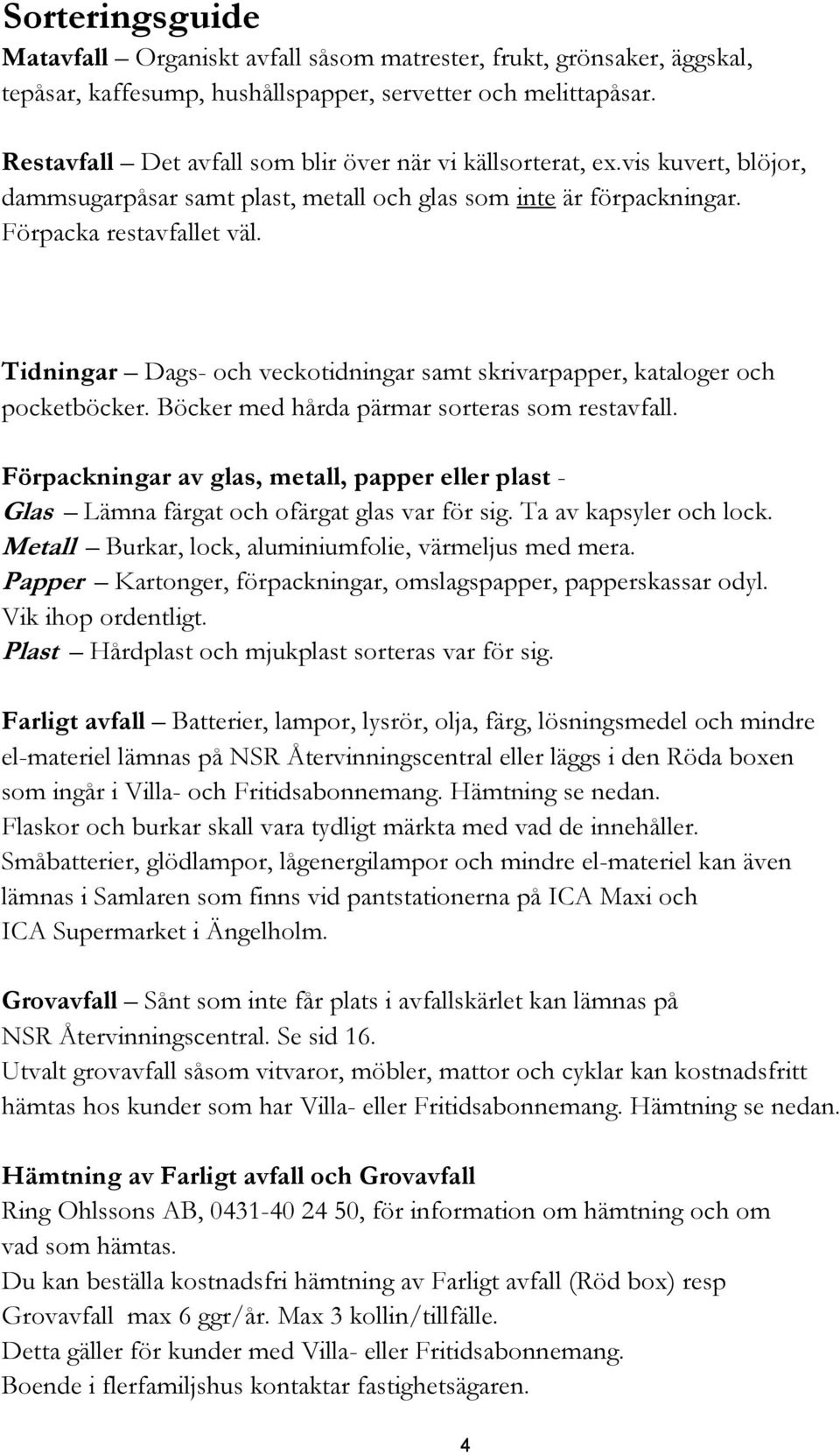 Tidningar Dags- och veckotidningar samt skrivarpapper, kataloger och pocketböcker. Böcker med hårda pärmar sorteras som restavfall.