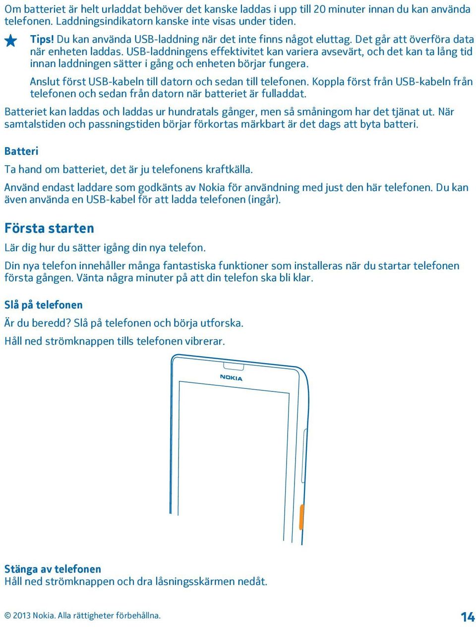 USB-laddningens effektivitet kan variera avsevärt, och det kan ta lång tid innan laddningen sätter i gång och enheten börjar fungera. Anslut först USB-kabeln till datorn och sedan till telefonen.