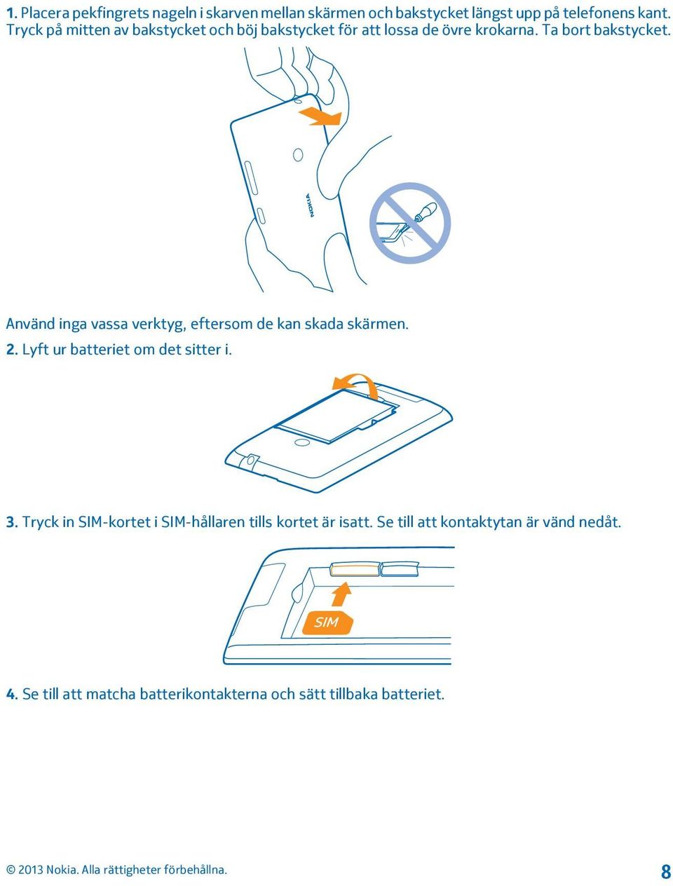 Använd inga vassa verktyg, eftersom de kan skada skärmen. 2. Lyft ur batteriet om det sitter i. 3.