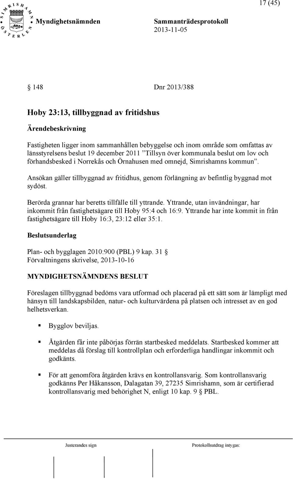 Ansökan gäller tillbyggnad av fritidhus, genom förlängning av befintlig byggnad mot sydöst. Berörda grannar har beretts tillfälle till yttrande.