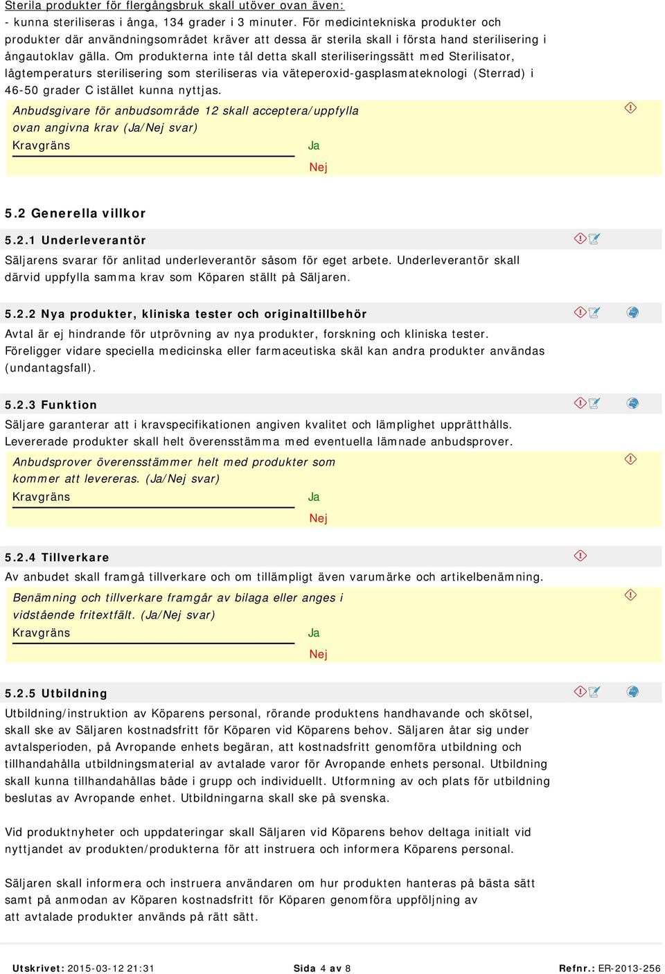 Om produkterna inte tål detta skall steriliseringssätt med Sterilisator, lågtemperaturs sterilisering som steriliseras via väteperoxid-gasplasmateknologi (Sterrad) i 46-50 grader C istället kunna