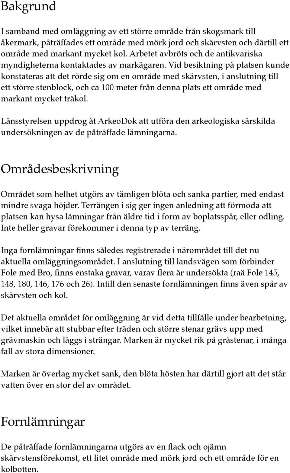 Vid besiktning på platsen kunde konstateras att det rörde sig om en område med skärvsten, i anslutning till ett större stenblock, och ca 100 meter från denna plats ett område med markant mycket