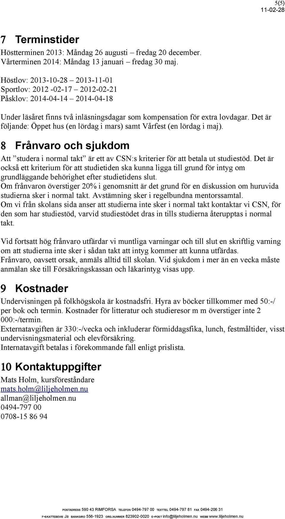 Det är följande: Öppet hus (en lördag i mars) samt Vårfest (en lördag i maj). 8 Frånvaro och sjukdom Att studera i normal takt är ett av CSN:s kriterier för att betala ut studiestöd.