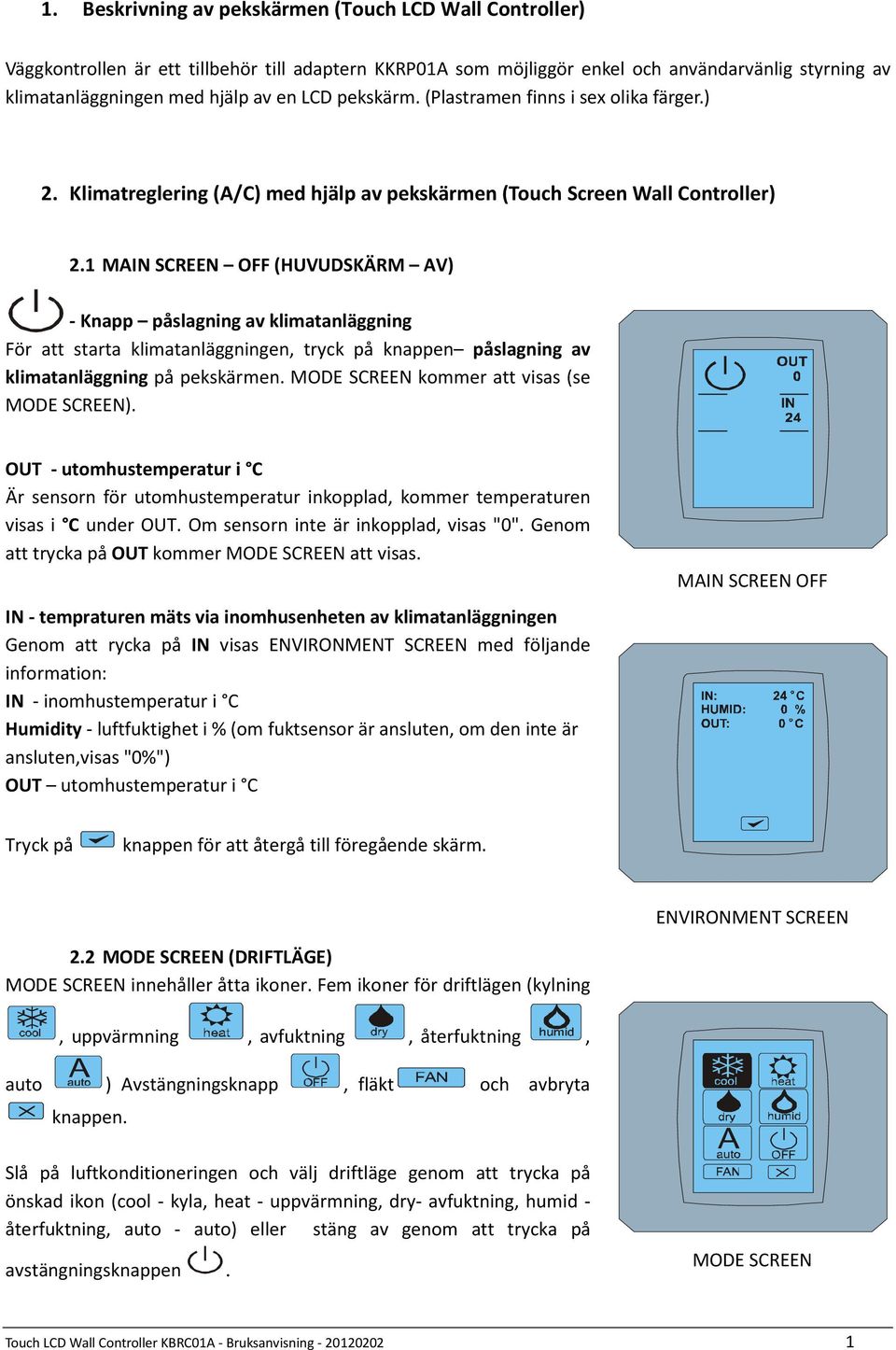 1 MAIN SCREEN OFF (HUVUDSKÄRM AV) - Knapp påslagning av klimatanläggning För att starta klimatanläggningen, tryck på knappen påslagning av klimatanläggning på pekskärmen.