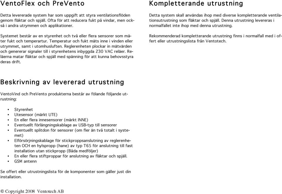 Temperatur och fukt mäts inne i vinden eller utrymmet, samt i utomhusluften. Reglerenheten plockar in mätvärden och genererar signaler till i styrenhetens inbyggda 230 VAC reläer.