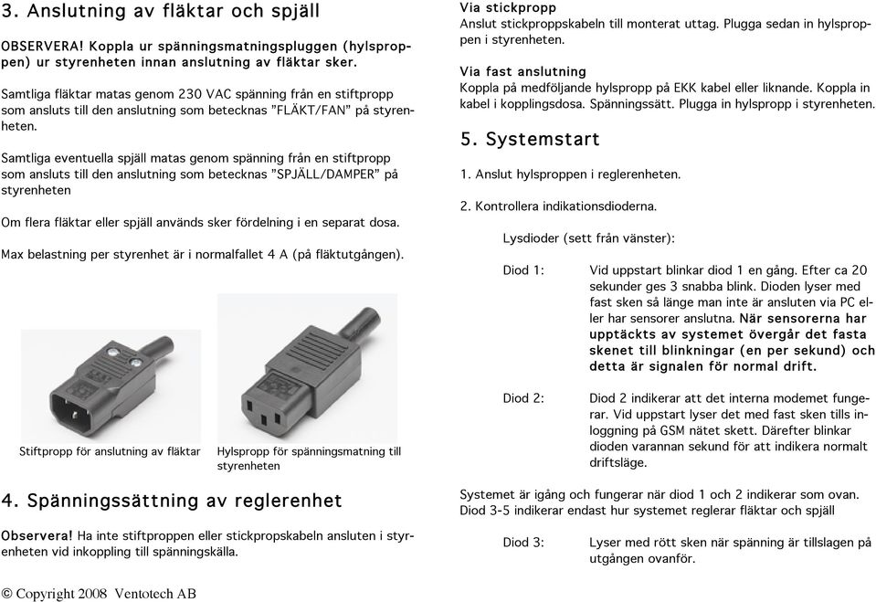 Samtliga eventuella spjäll matas genom spänning från en stiftpropp som ansluts till den anslutning som betecknas SPJÄLL/DAMPER på styrenheten Om flera fläktar eller spjäll används sker fördelning i