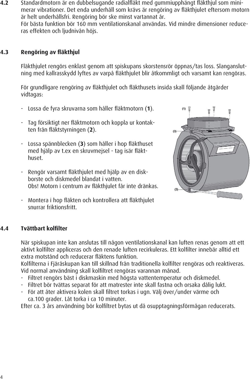 Vid mindre dimensioner reduceras effekten och ljudnivån höjs. 4.3 Rengöring av fläkthjul Fläkthjulet rengörs enklast genom att spiskupans skorstensrör öppnas/tas loss.