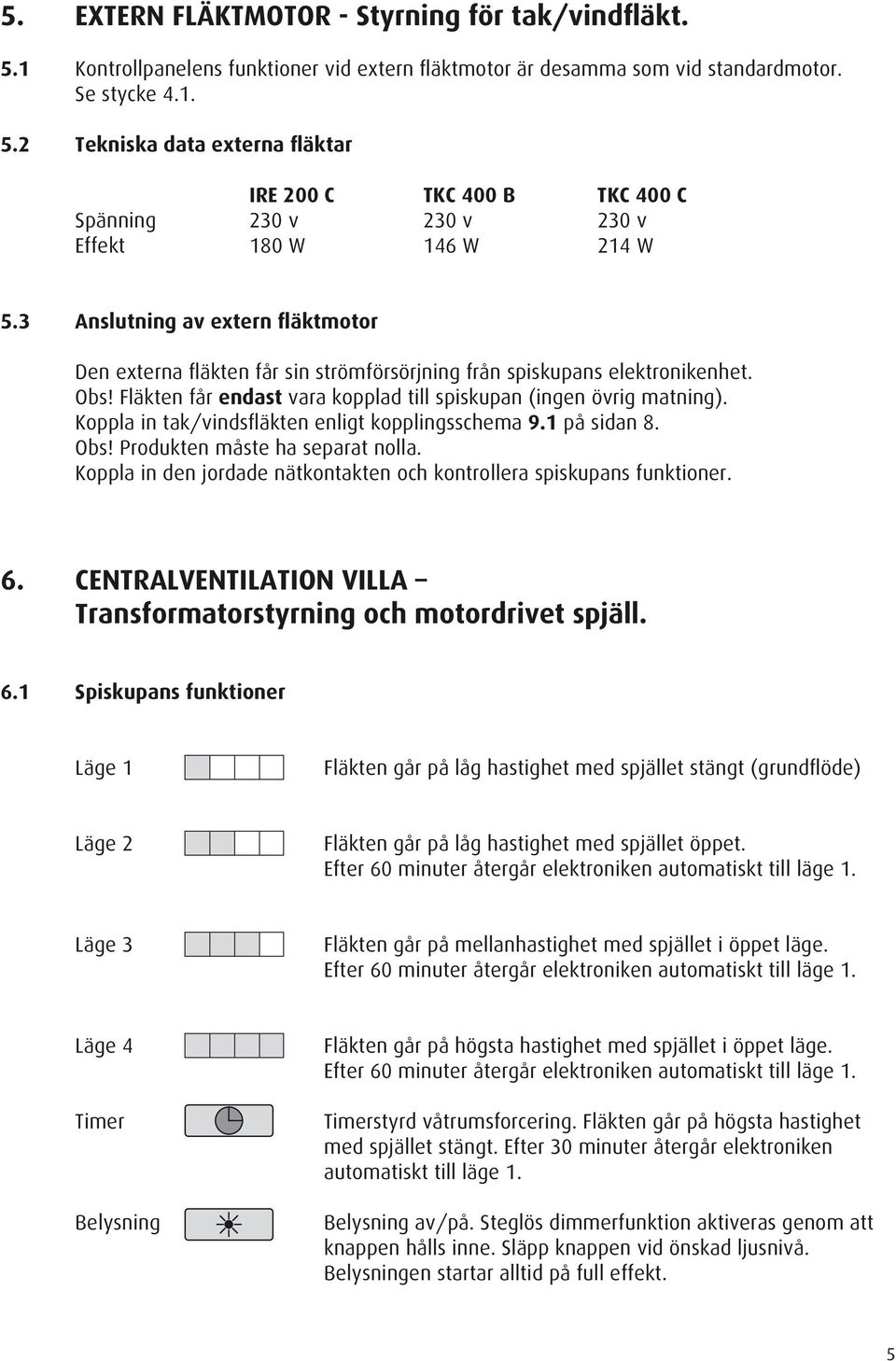 Koppla in tak/vindsfläkten enligt kopplingsschema 9.1 på sidan 8. Obs! Produkten måste ha separat nolla. Koppla in den jordade nätkontakten och kontrollera spiskupans funktioner. 6.