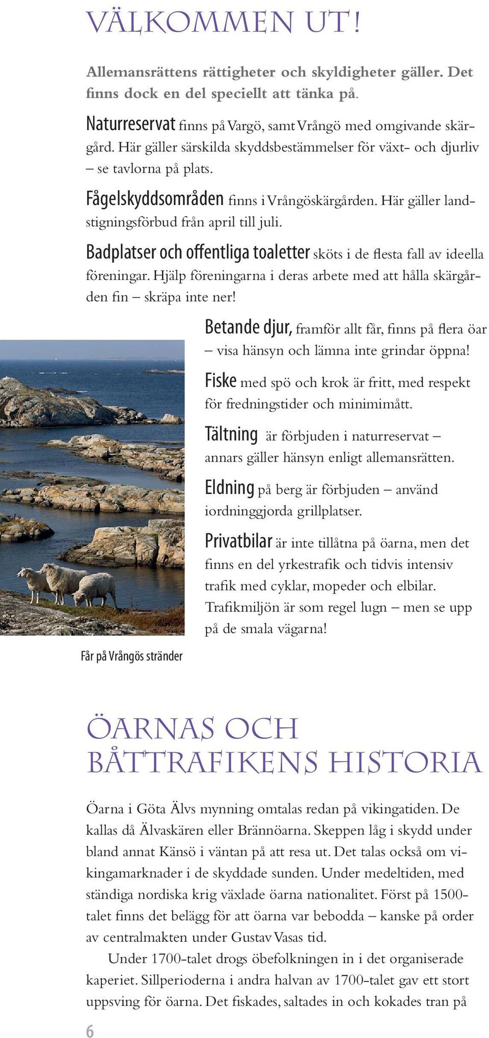 Badplatser och offentliga toaletter sköts i de flesta fall av ideella föreningar. Hjälp föreningarna i deras arbete med att hålla skärgården fin skräpa inte ner!
