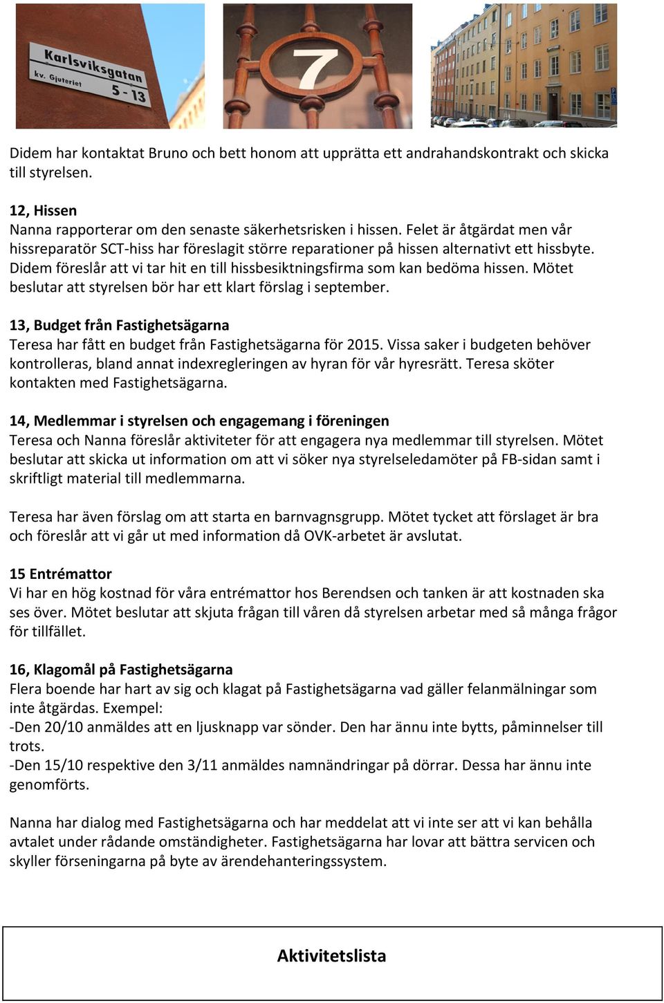 Didem föreslår att vi tar hit en till hissbesiktningsfirma som kan bedöma hissen. Mötet beslutar att styrelsen bör har ett klart förslag i september.