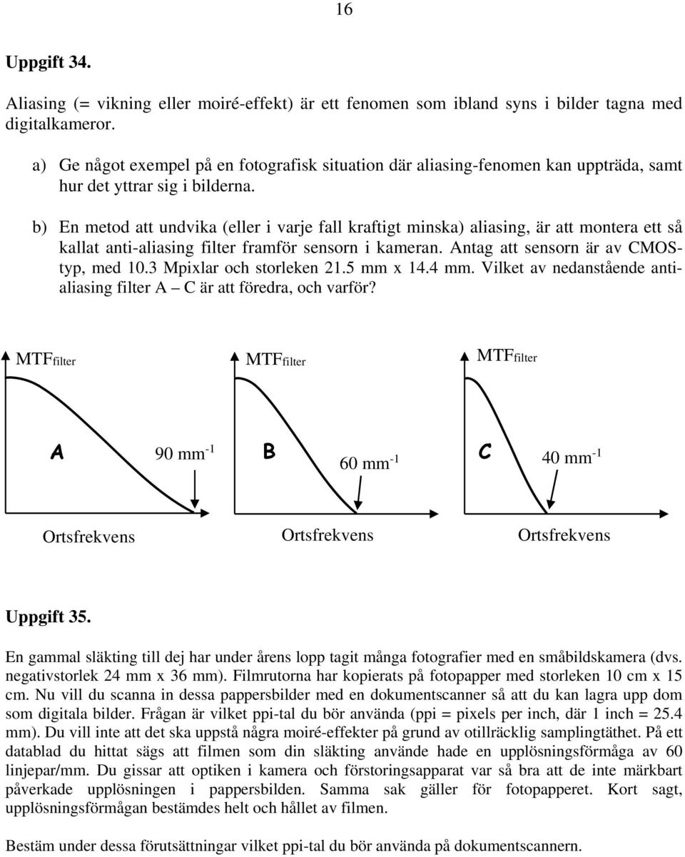 b) En metod att undvika (eller i varje fall kraftigt minska) aliasing, är att montera ett så kallat anti-aliasing filter framför sensorn i kameran. Antag att sensorn är av CMOStyp, med 10.