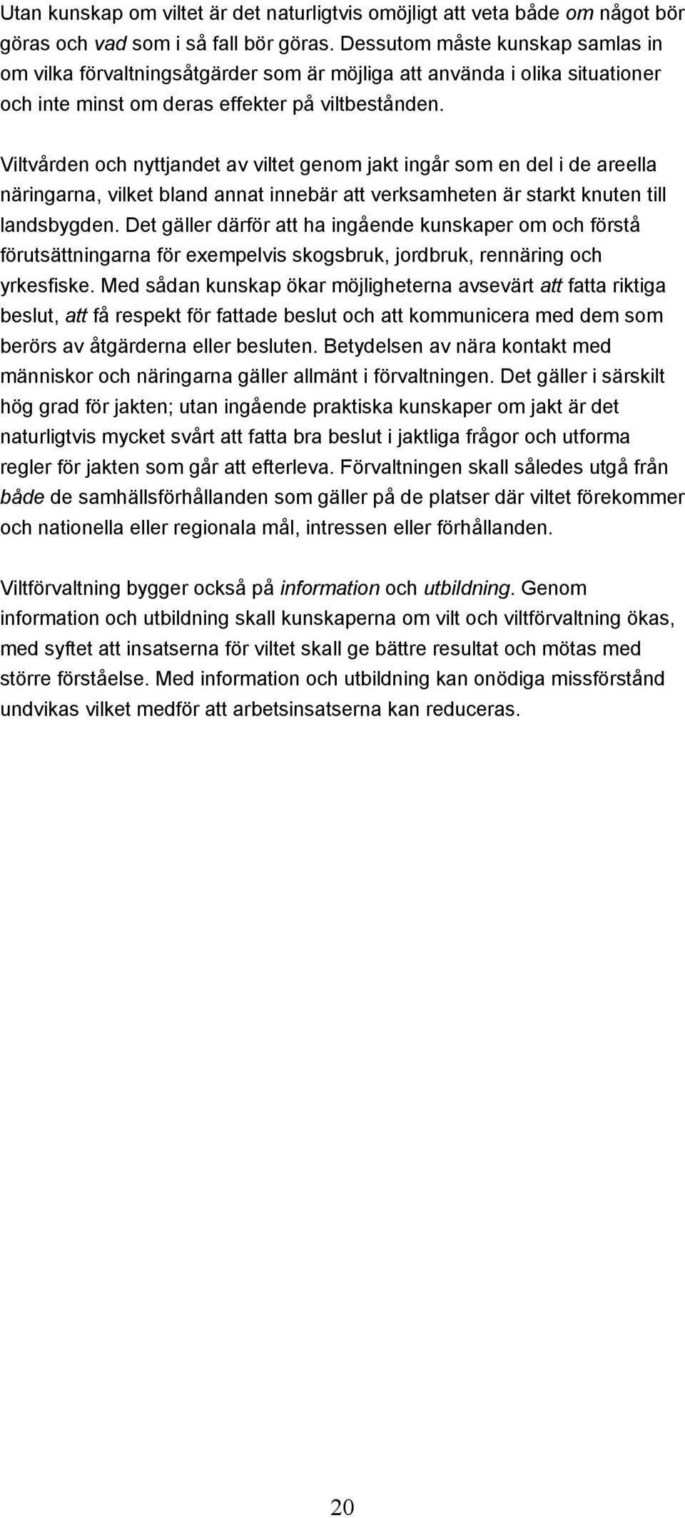 Viltvården och nyttjandet av viltet genom jakt ingår som en del i de areella näringarna, vilket bland annat innebär att verksamheten är starkt knuten till landsbygden.