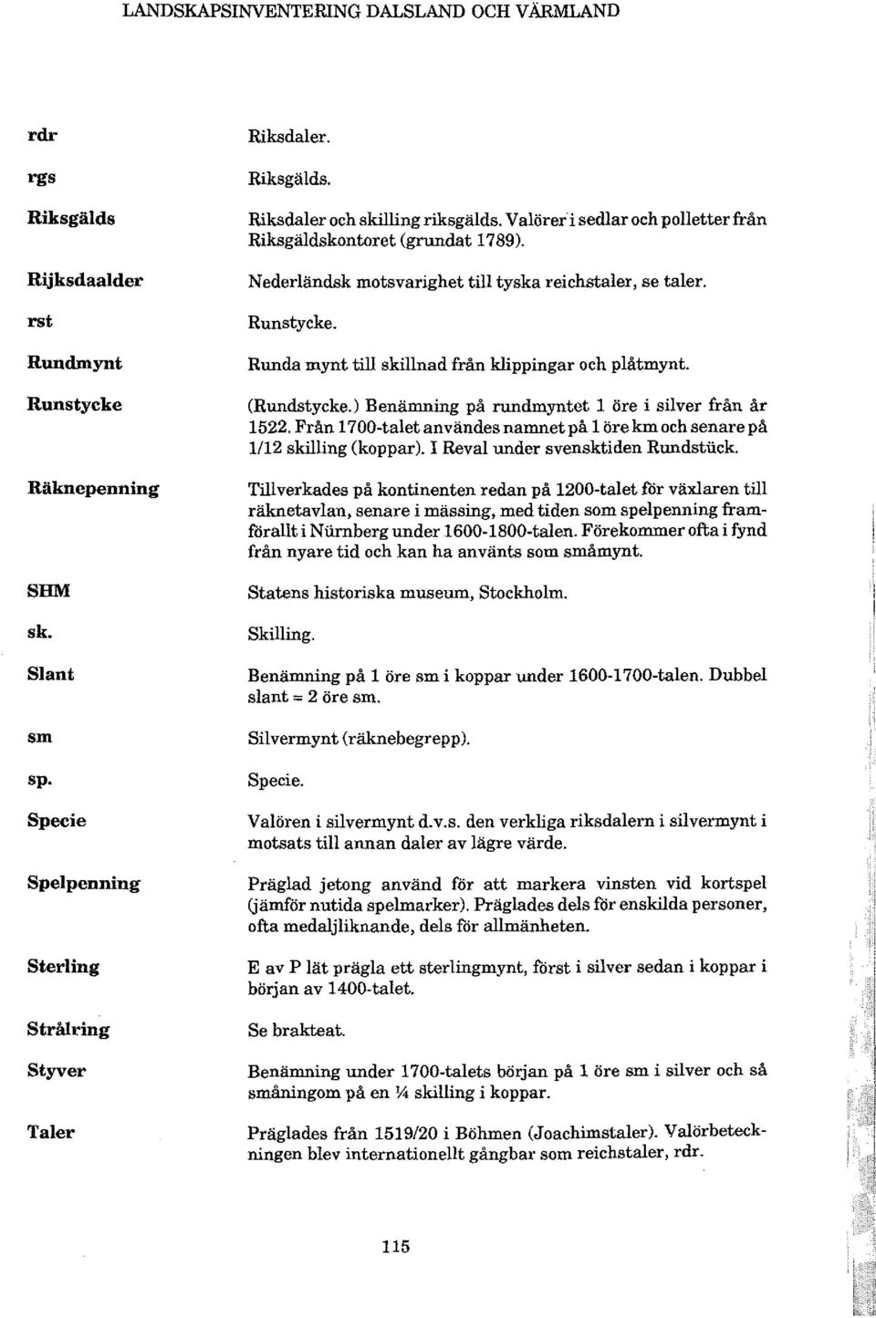 (Rundstycke.) Benämning på rundmyntet 1 öre i silver från år 1522. Från 1700-talet användes namnetpå 1 öre km och senarepå 1/12 skilling (koppar). I Reval under svensktiden Rundstiick.