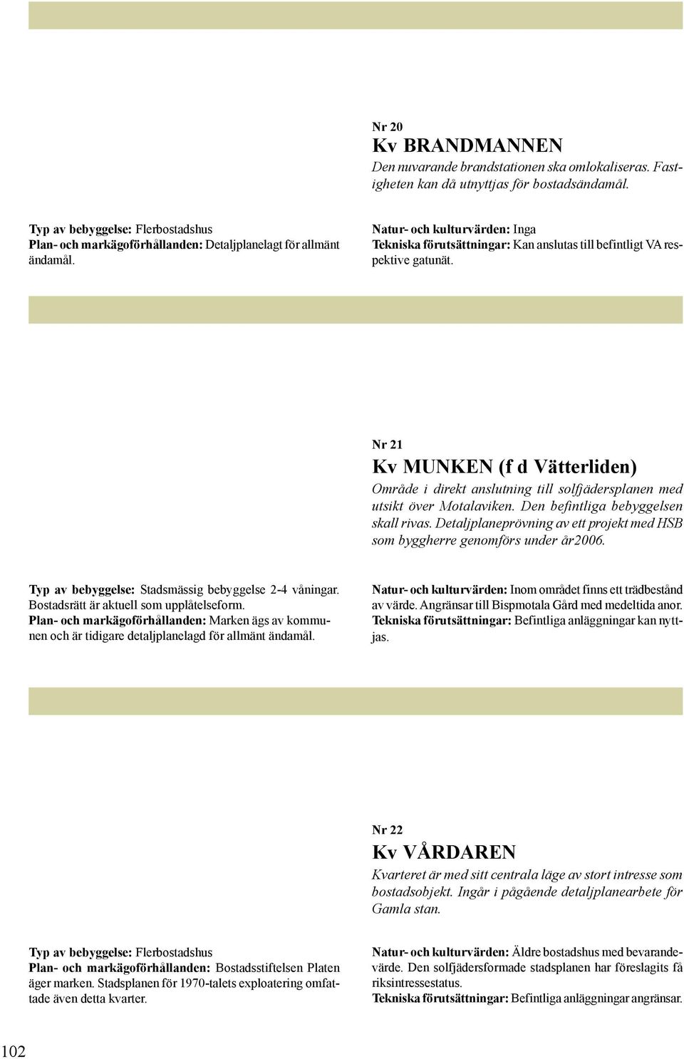Detaljplaneprövning av ett projekt med HSB som byggherre genomförs under år2006. Typ av bebyggelse: Stadsmässig bebyggelse 2-4 våningar. Bostadsrätt är aktuell som upplåtelseform.