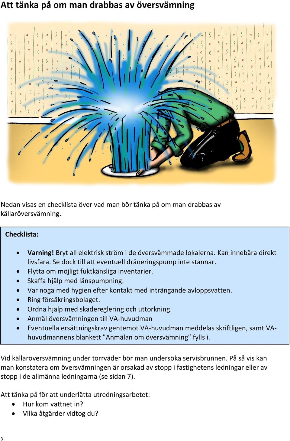 Skaffa hjälp med länspumpning. Var noga med hygien efter kontakt med inträngande avloppsvatten. Ring försäkringsbolaget. Ordna hjälp med skadereglering och uttorkning.