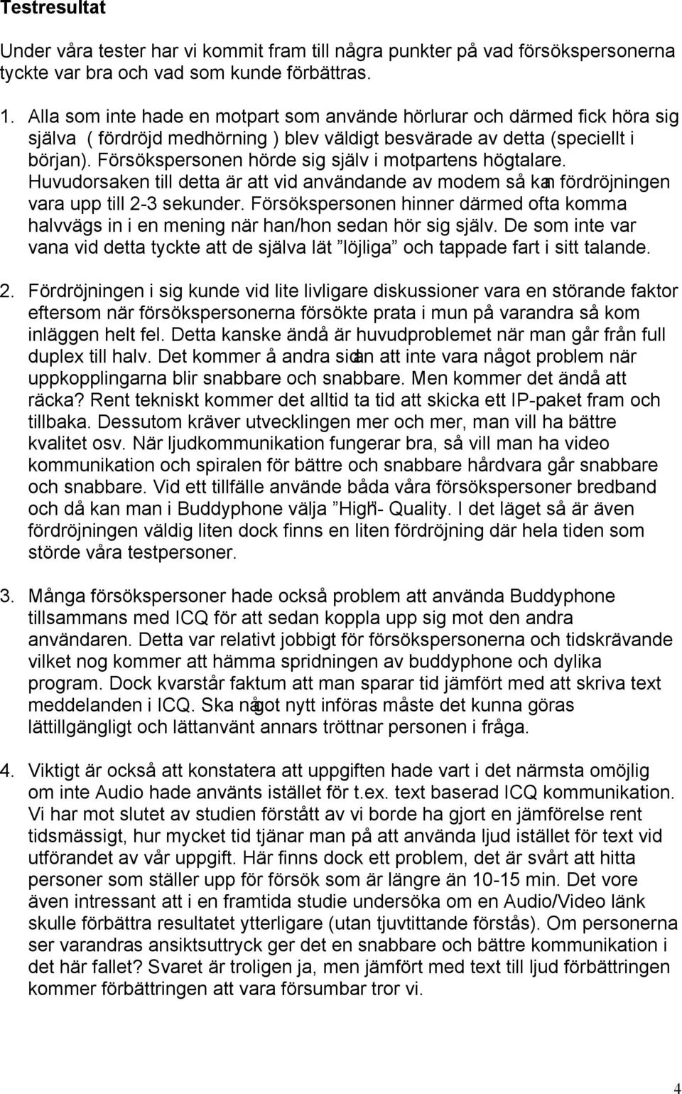 Försökspersonen hörde sig själv i motpartens högtalare. Huvudorsaken till detta är att vid användande av modem så kan fördröjningen vara upp till 2-3 sekunder.