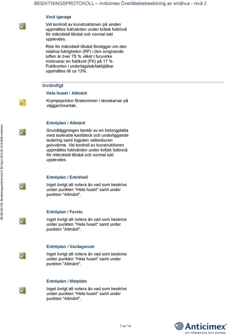 Fuktkvoten i underlagstak/takbjälkar uppmättes till ca 13%. Invändigt Hela huset / Allmänt Krympsprickor förekommer i skivskarvar på väggar/innertak.