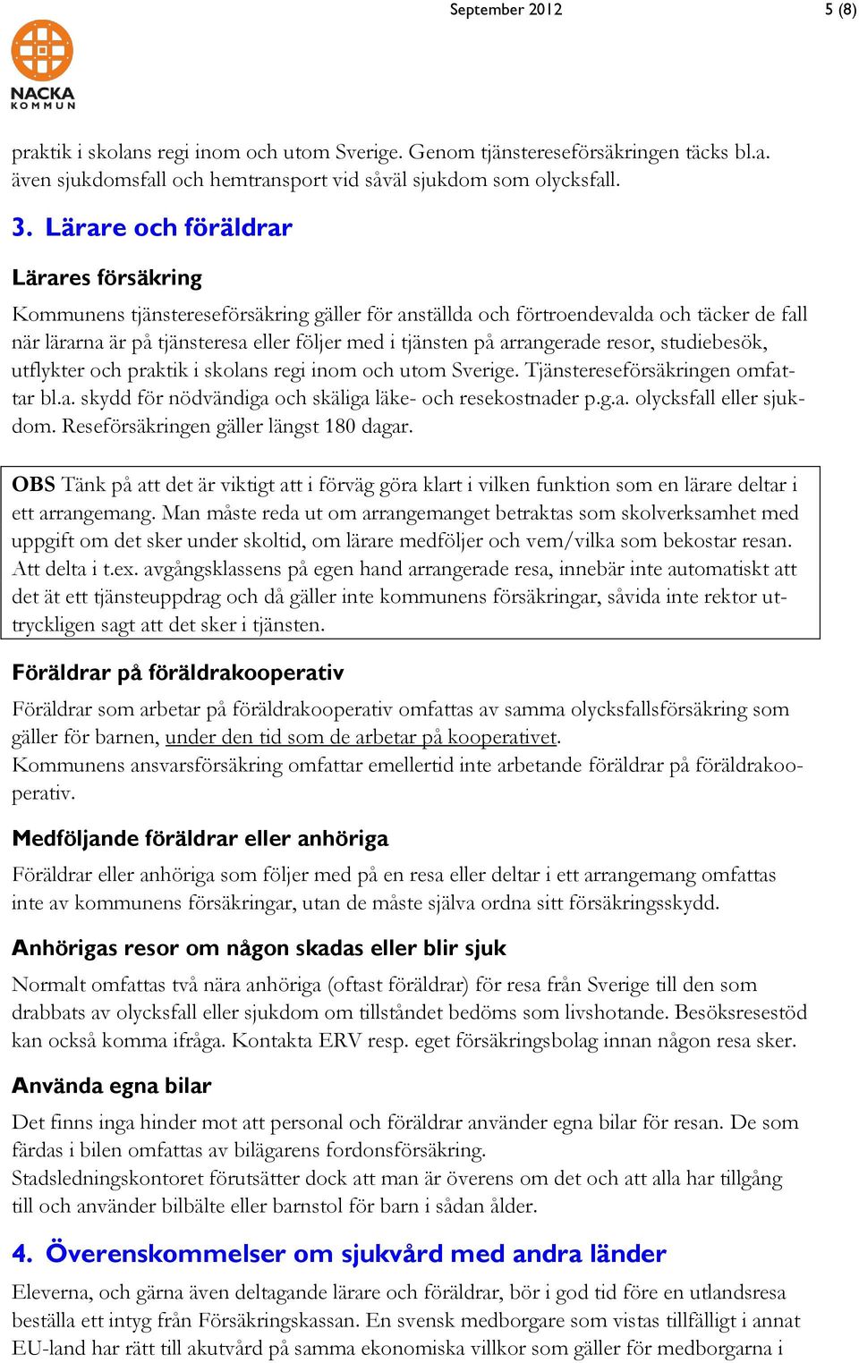 arrangerade resor, studiebesök, utflykter och praktik i skolans regi inom och utom Sverige. Tjänstereseförsäkringen omfattar bl.a. skydd för nödvändiga och skäliga läke- och resekostnader p.g.a. olycksfall eller sjukdom.