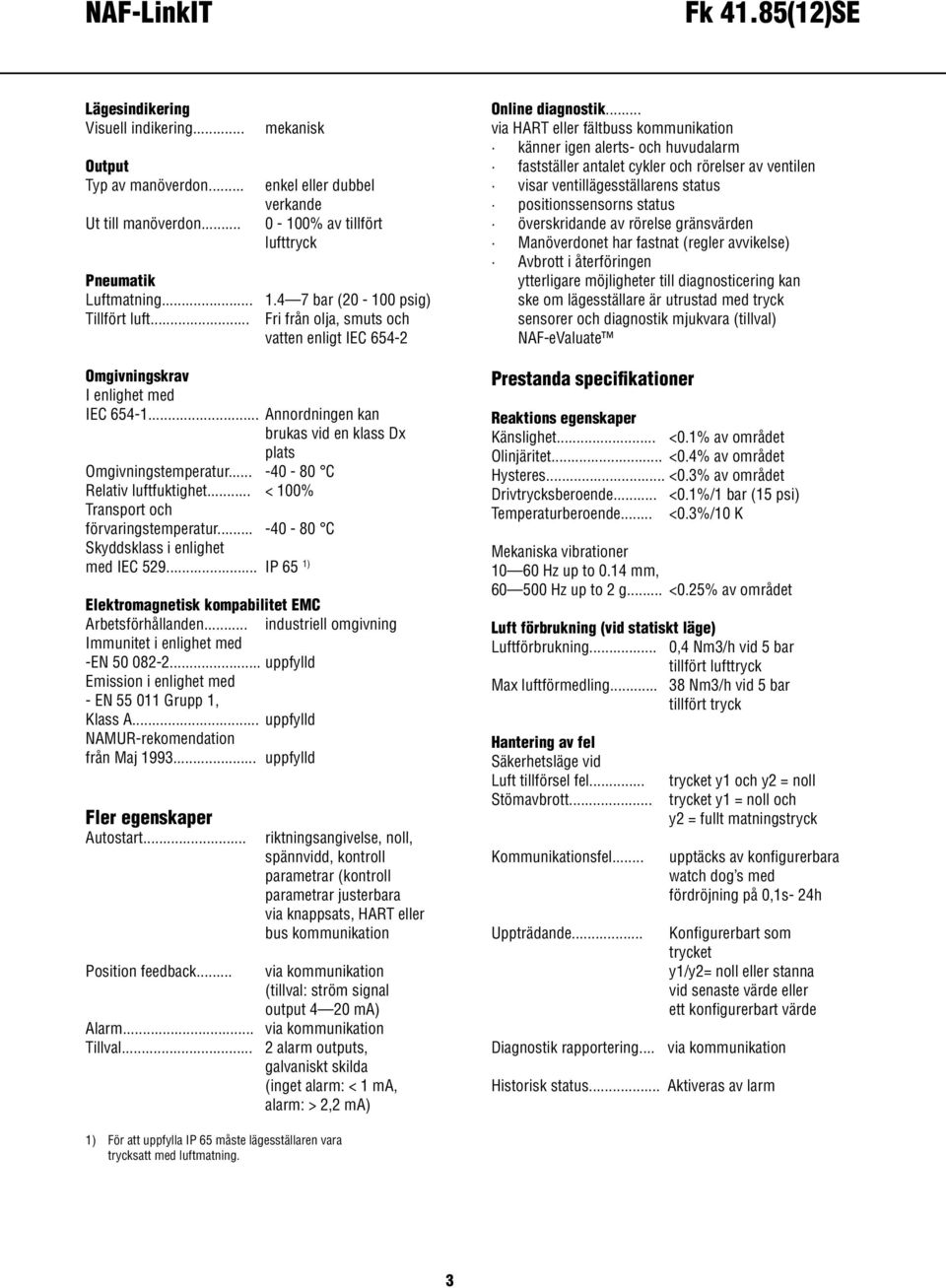 .. -40-80 C Relativ luftfuktighet... < 100% Transport och förvaringstemperatur... -40-80 C Skyddsklass i enlighet med IEC 529... IP 65 1) Elektromagnetisk kompabilitet EMC Arbetsförhållanden.