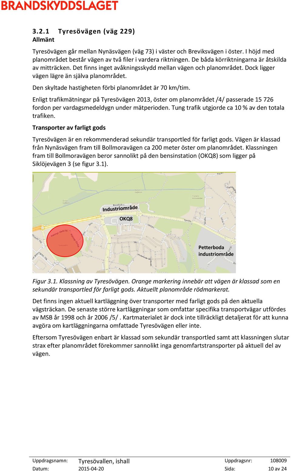 Den skyltade hastigheten förbi planområdet är 70 km/tim. Enligt trafikmätningar på Tyresövägen 2013, öster om planområdet /4/ passerade 15 726 fordon per vardagsmedeldygn under mätperioden.