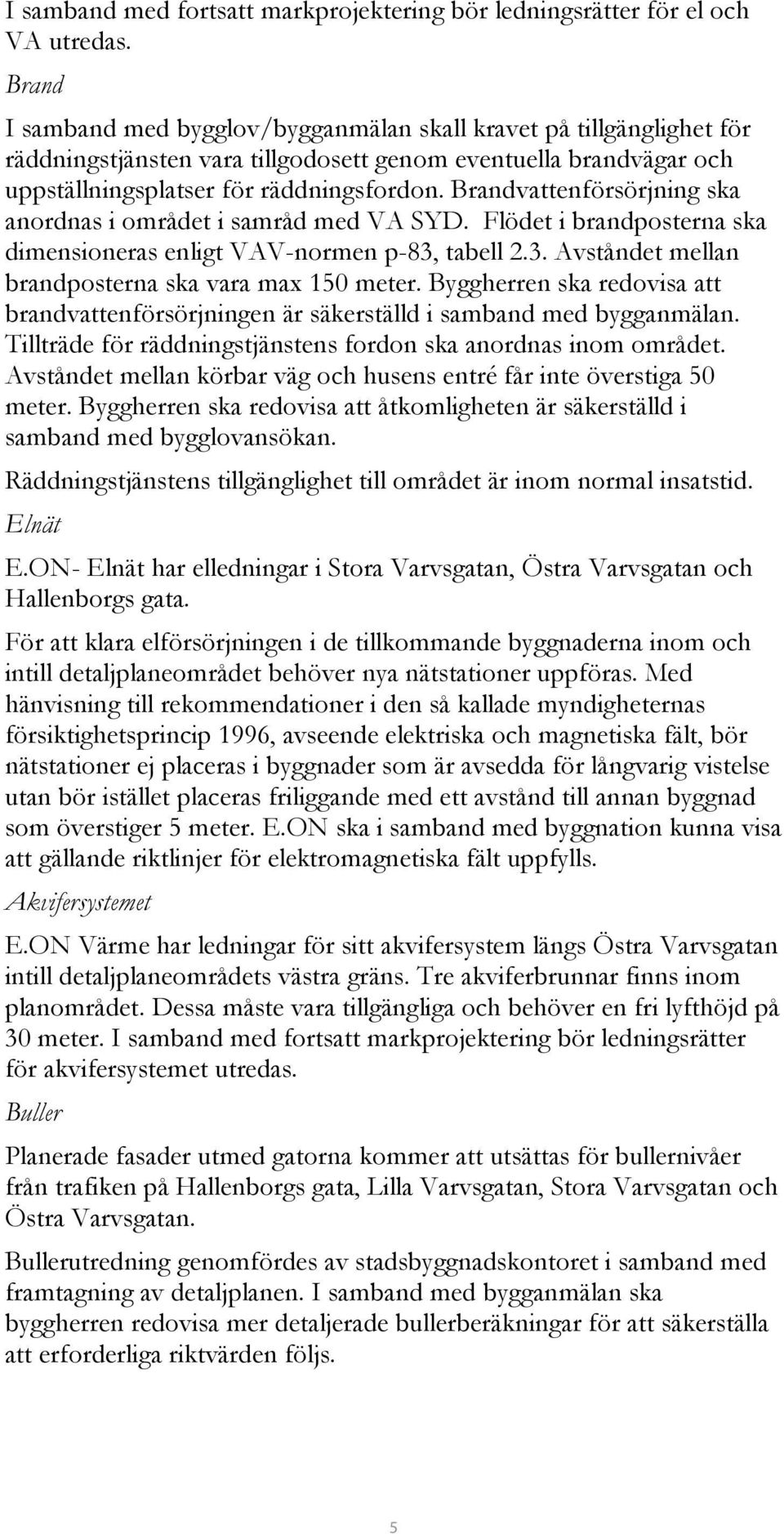 Brandvattenförsörjning ska anordnas i området i samråd med VA SYD. Flödet i brandposterna ska dimensioneras enligt VAV-normen p-83, tabell 2.3. Avståndet mellan brandposterna ska vara max 150 meter.