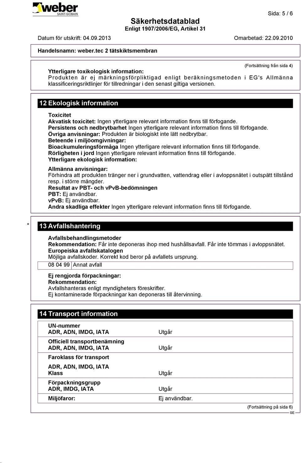 Beteende i miljöomgivningar: Bioackumuleringsförmåga Rörligheten i jord Ytterligare ekologisk information: Allmänna anvisningar: Förhindra att produkten tränger ner i grundvatten, vattendrag eller i