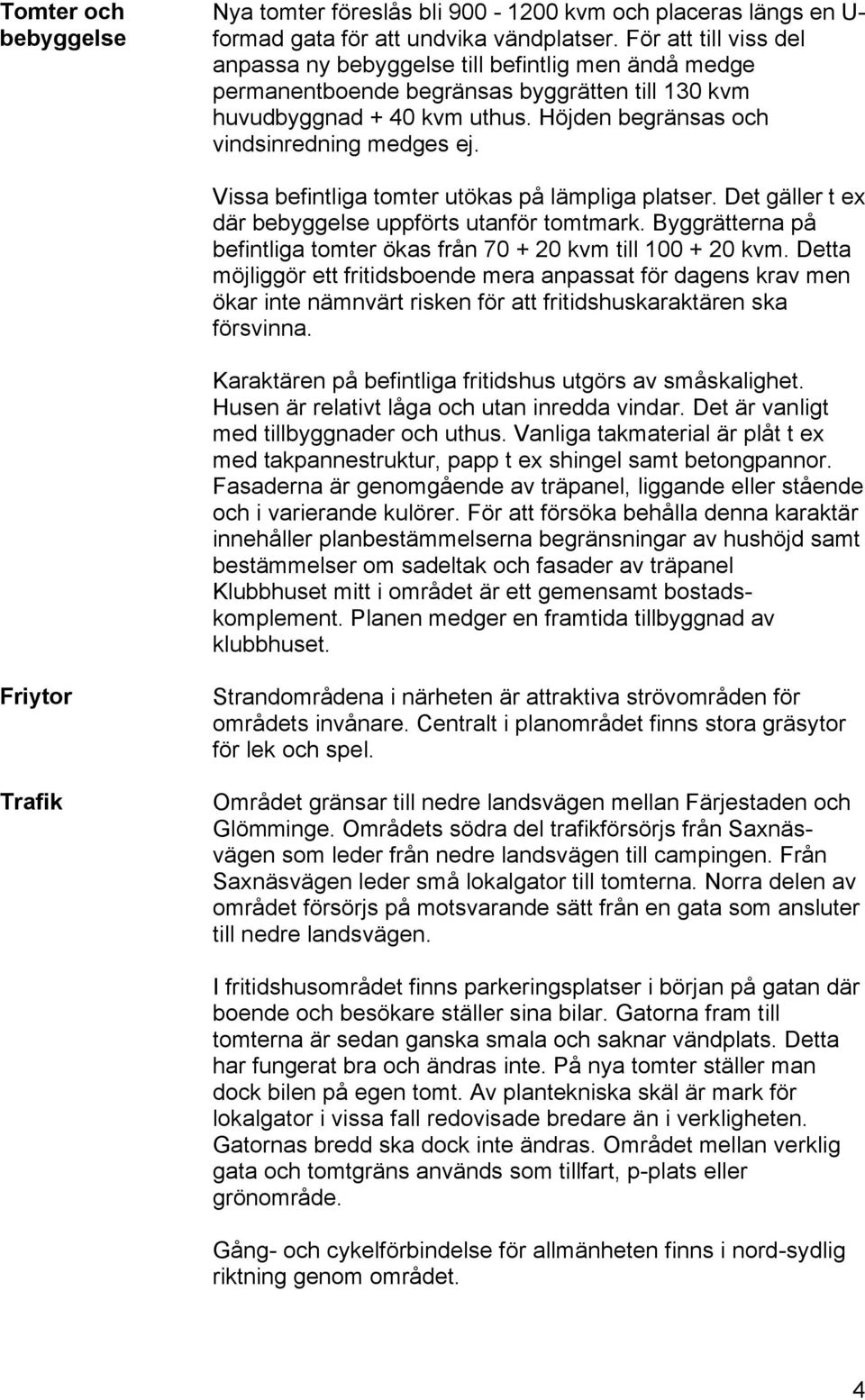 Vissa befintliga tomter utökas på lämpliga platser. Det gäller t ex där bebyggelse uppförts utanför tomtmark. Byggrätterna på befintliga tomter ökas från 70 + 20 kvm till 100 + 20 kvm.