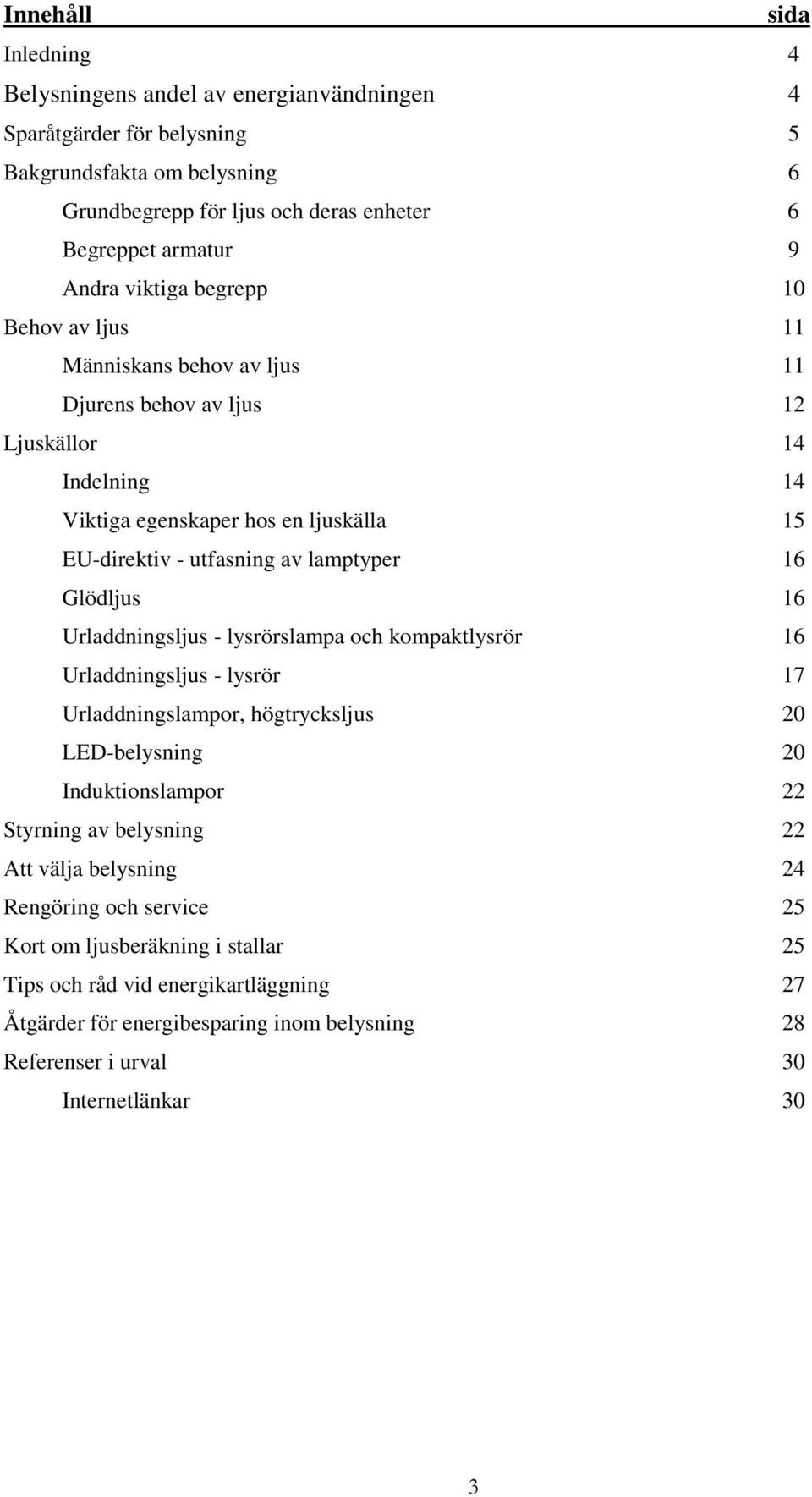 Glödljus 16 Urladdningsljus - lysrörslampa och kompaktlysrör 16 Urladdningsljus - lysrör 17 Urladdningslampor, högtrycksljus 20 LED-belysning 20 Induktionslampor 22 Styrning av belysning 22 Att