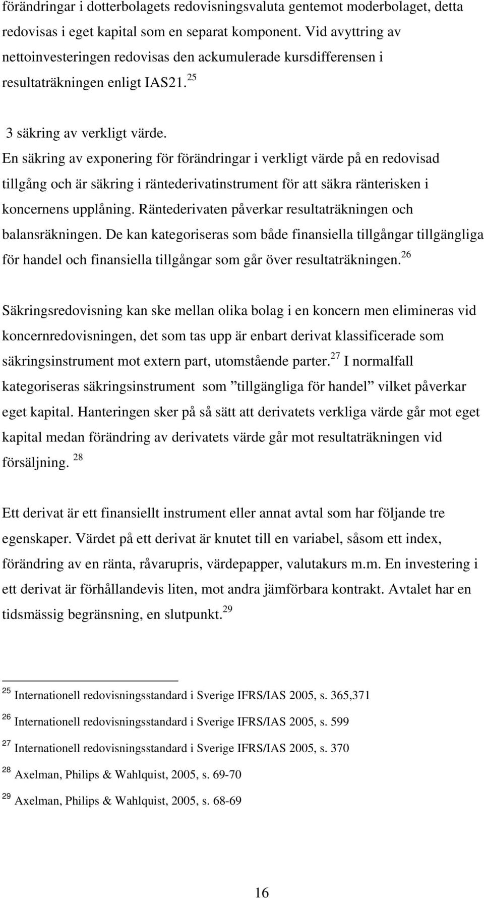En säkring av exponering för förändringar i verkligt värde på en redovisad tillgång och är säkring i räntederivatinstrument för att säkra ränterisken i koncernens upplåning.