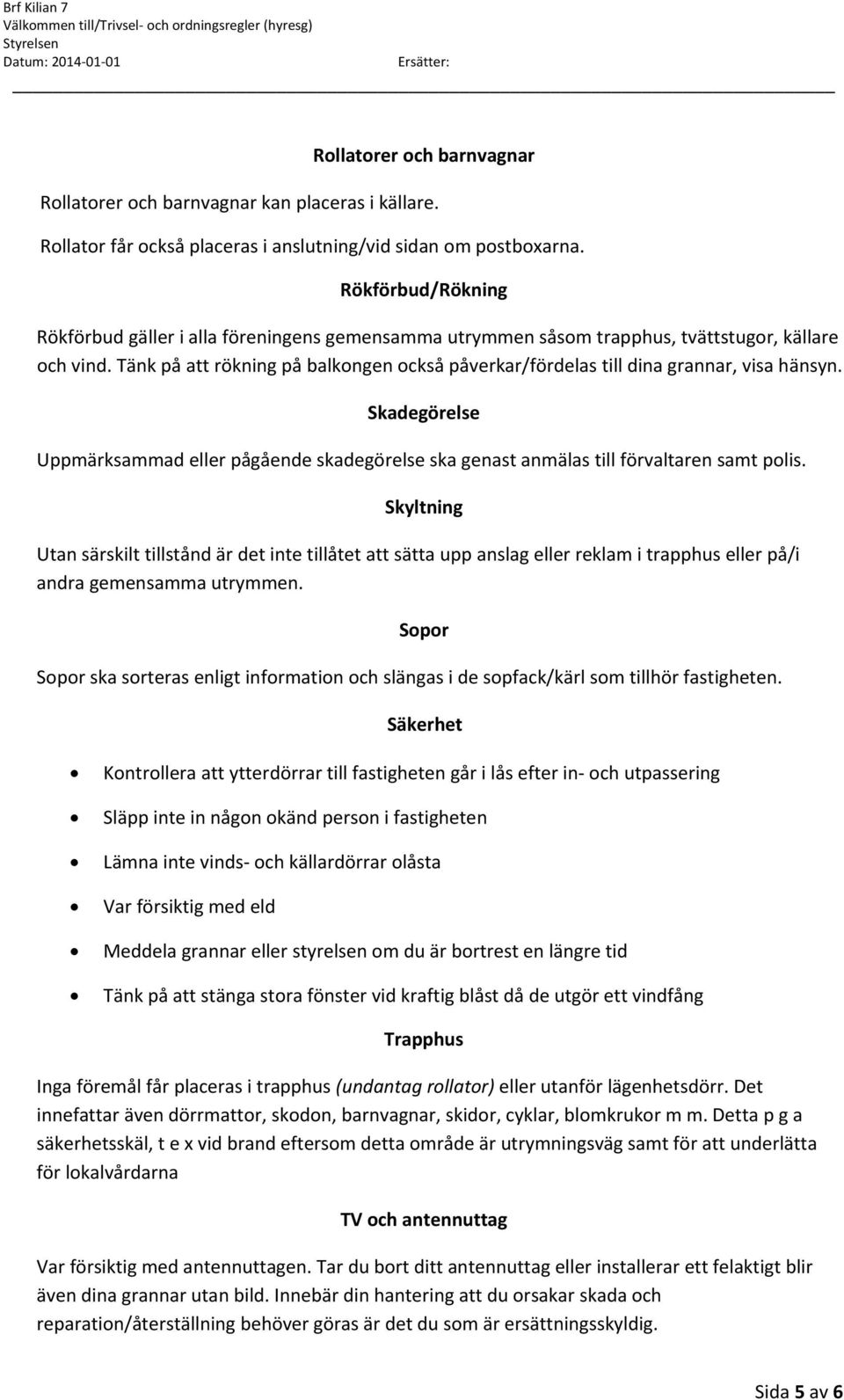 Tänk på att rökning på balkongen också påverkar/fördelas till dina grannar, visa hänsyn. Skadegörelse Uppmärksammad eller pågående skadegörelse ska genast anmälas till förvaltaren samt polis.