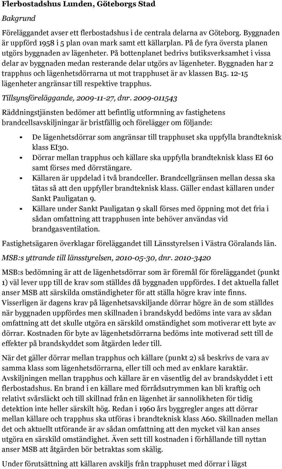 Byggnaden har 2 trapphus och lägenhetsdörrarna ut mot trapphuset är av klassen B15. 12-15 lägenheter angränsar till respektive trapphus. Tillsynsföreläggande, 2009-11-27, dnr.