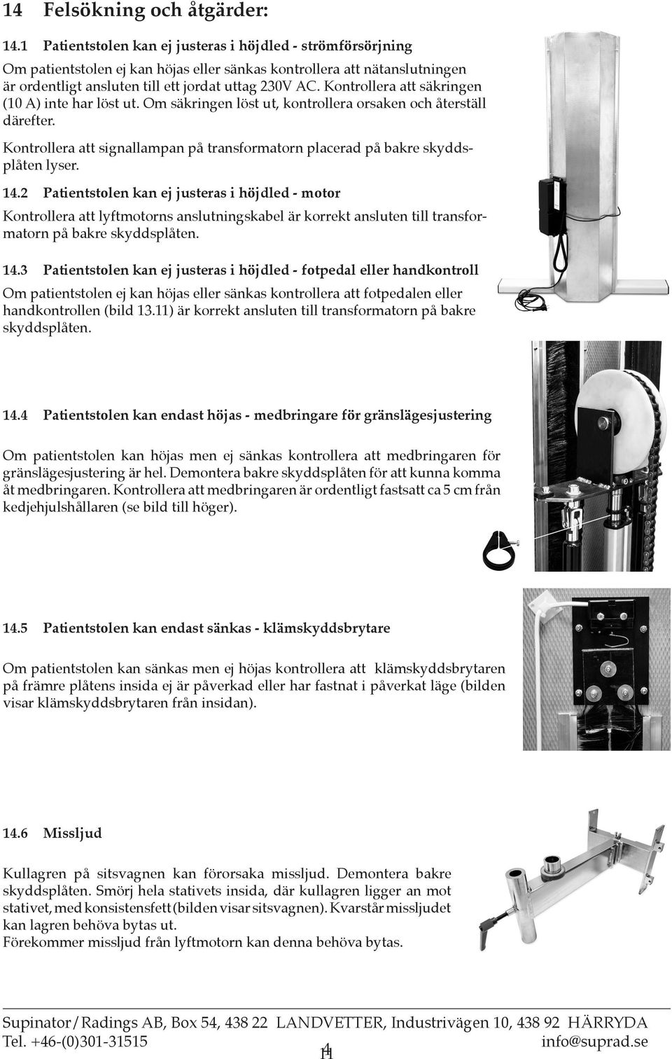Kontrollera att säkringen (10 A) inte har löst ut. Om säkringen löst ut, kontrollera orsaken och återställ därefter.