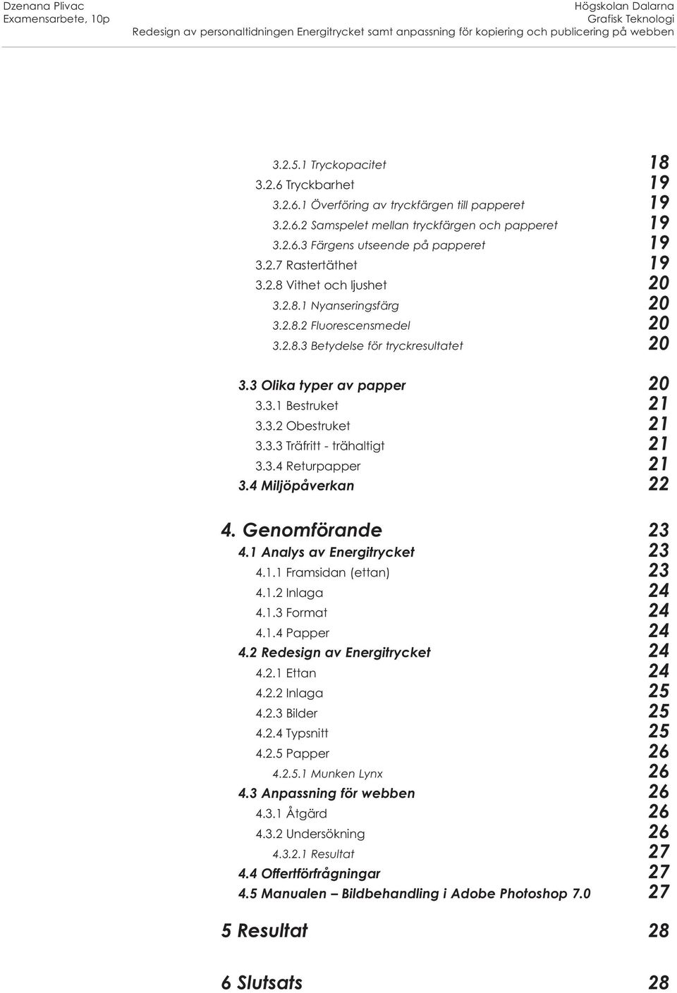 2.8.2 Fluorescensmedel 20 3.2.8.3 Betydelse för tryckresultatet 20 3.3 Olika typer av papper 20 3.3.1 Bestruket 21 3.3.2 Obestruket 21 3.3.3 Träfritt - trähaltigt 21 3.3.4 Returpapper 21 3.