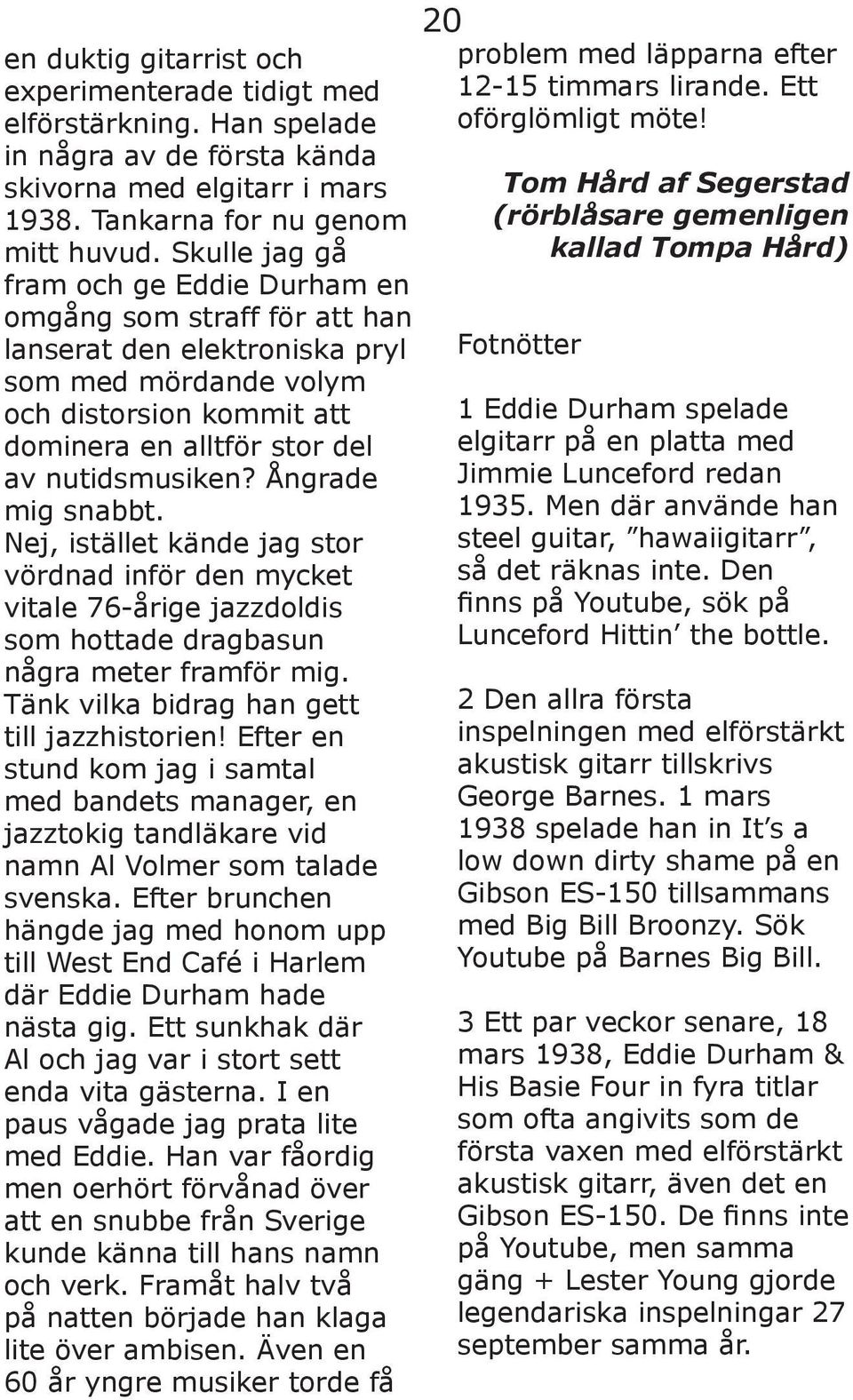 Ångrade mig snabbt. Nej, istället kände jag stor vördnad inför den mycket vitale 76-årige jazzdoldis som hottade dragbasun några meter framför mig. Tänk vilka bidrag han gett till jazzhistorien!