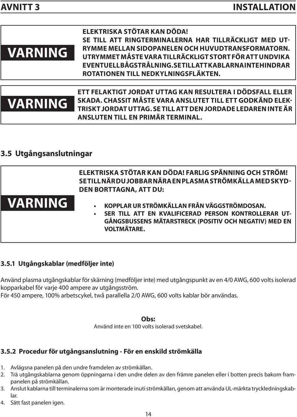 ETT FELAKTIGT JORDAT UTTAG KAN RESULTERA I DÖDSFALL ELLER SKADA. CHASSIT MÅSTE VARA ANSLUTET TILL ETT GODKÄND ELEK- TRISKT JORDAT UTTAG.