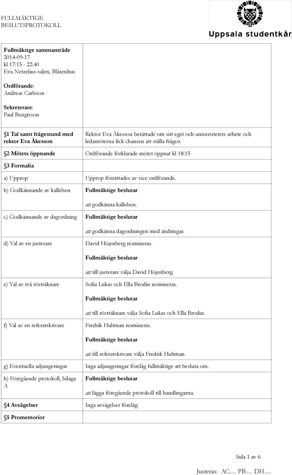 2 Mötets öppnande Ordförande förklarade mötet öppnat kl 18:15 3 Formalia a) Upprop Upprop förrättades av vice ordförande. b) Godkännande av kallelsen att godkänna kallelsen.