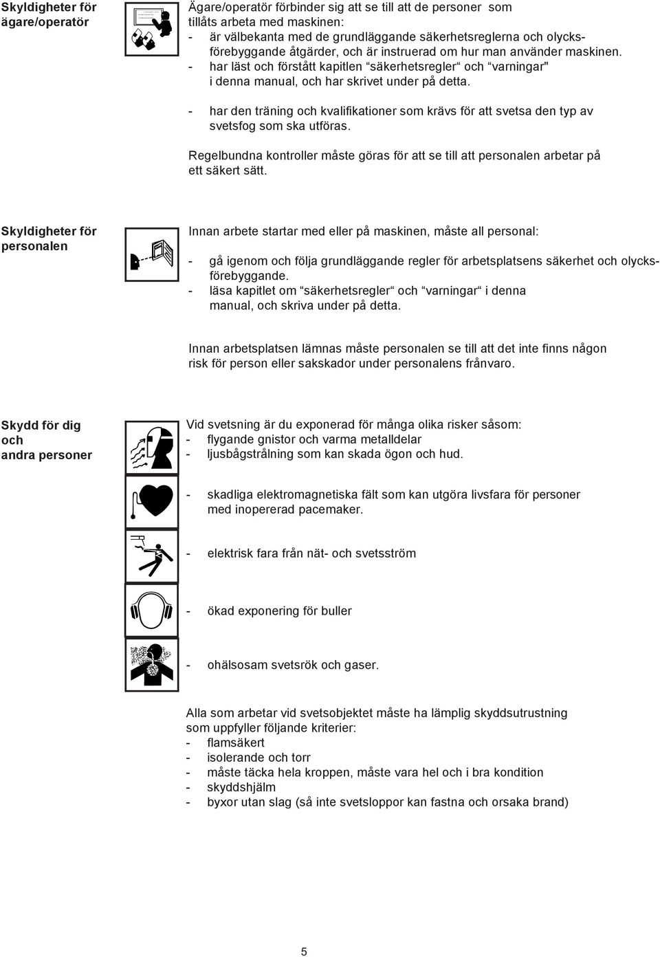 - har den träning och kvalifikationer som krävs för att svetsa den typ av svetsfog som ska utföras. Regelbundna kontroller måste göras för att se till att personalen arbetar på ett säkert sätt.