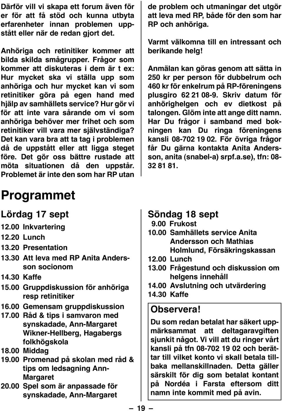 Frågor som kommer att diskuteras i dem är t ex: Hur mycket ska vi ställa upp som anhöriga och hur mycket kan vi som retinitiker göra på egen hand med hjälp av samhällets service?