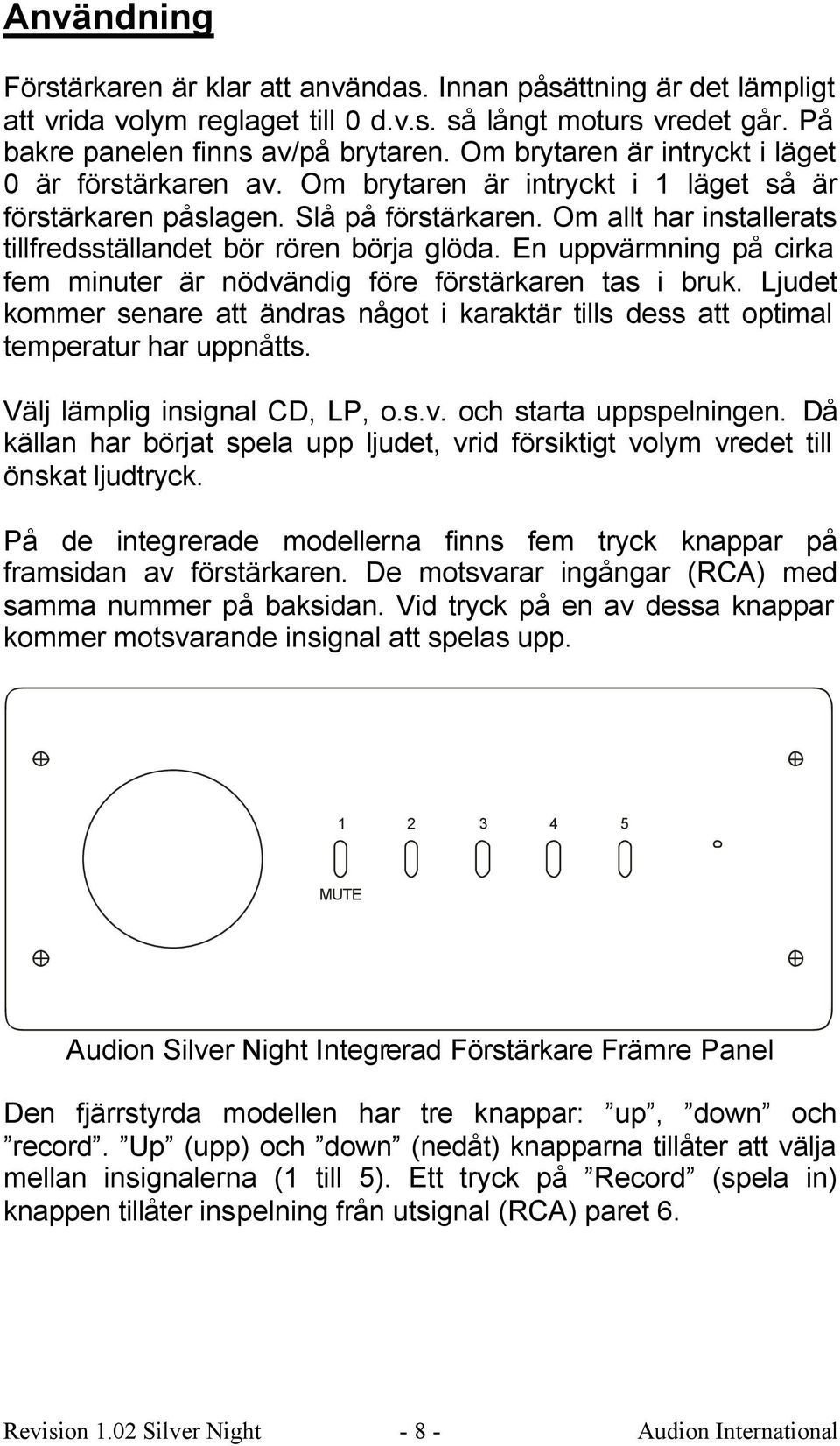 Om allt har installerats tillfredsställandet bör rören börja glöda. En uppvärmning på cirka fem minuter är nödvändig före förstärkaren tas i bruk.