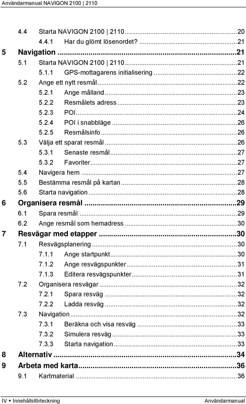 ..28 5.6 Starta navigation...28 6 Organisera resmål...29 6.1 Spara resmål...29 6.2 Ange resmål som hemadress...30 7 Resvägar med etapper...30 7.1 Resvägsplanering...30 7.1.1 Ange startpunkt...30 7.1.2 Ange resvägspunkter.