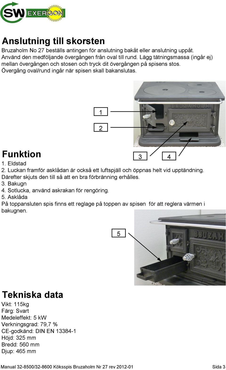 Luckan framför asklådan är också ett luftspjäll och öppnas helt vid upptändning. Därefter skjuts den till så att en bra förbränning erhålles. 3. Bakugn 4. Sotlucka, använd askrakan för rengöring. 5.