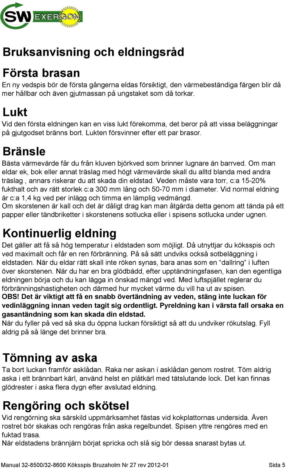 Bränsle Bästa värmevärde får du från kluven björkved som brinner lugnare än barrved.