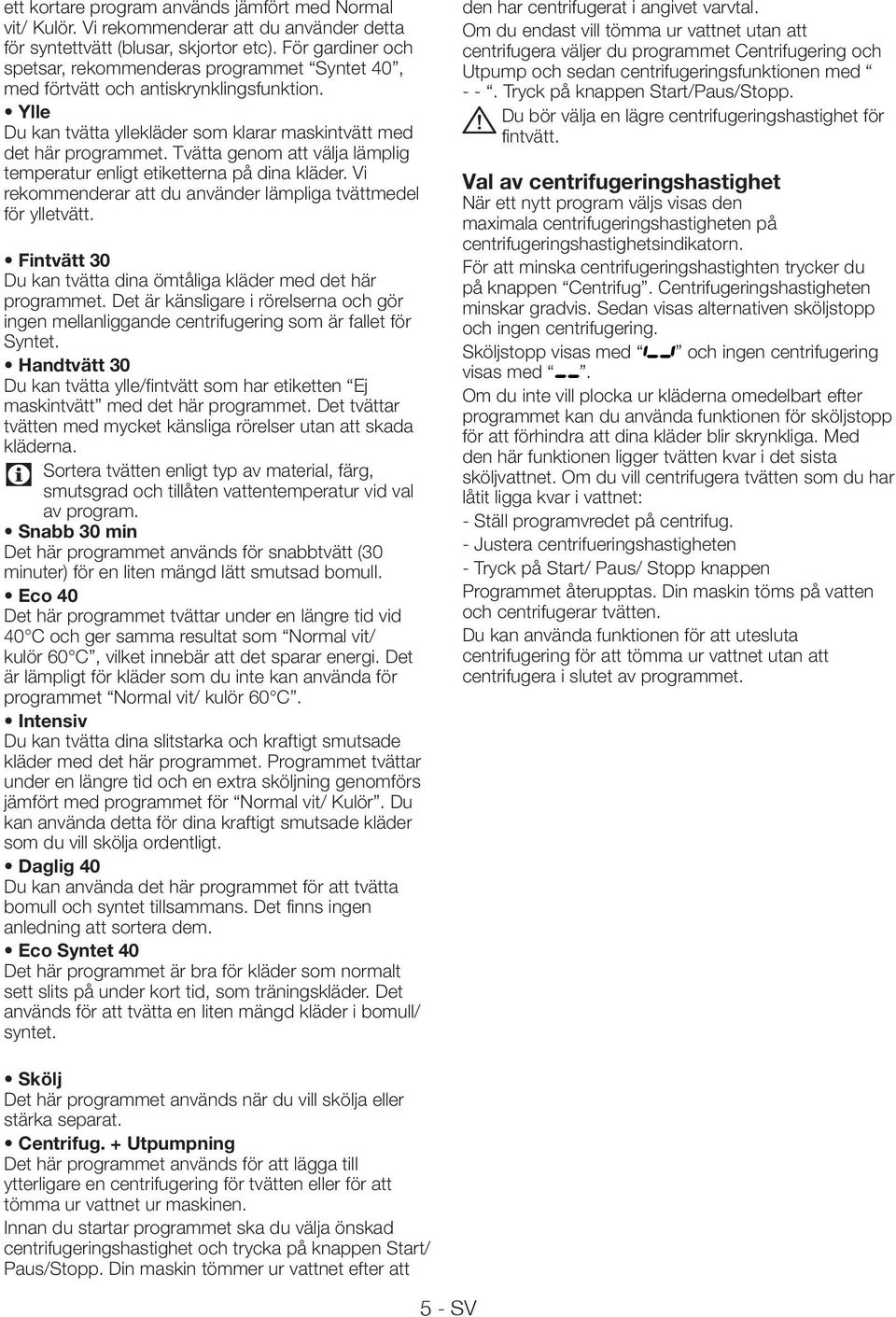 Tvätta genom att välja lämplig temperatur enligt etiketterna på dina kläder. Vi rekommenderar att du använder lämpliga tvättmedel för ylletvätt.