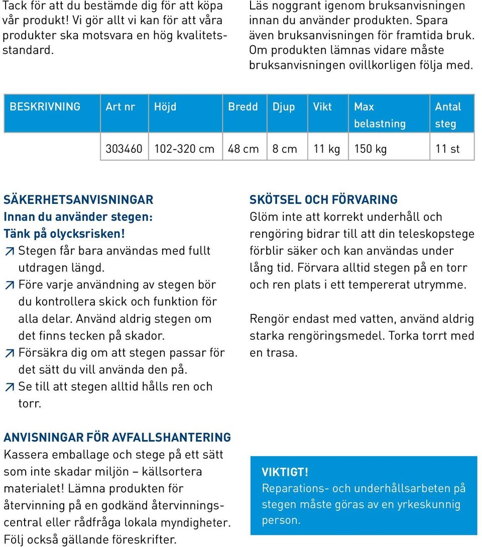 BESKRIVNING Art nr Höjd Bredd Djup Vikt Max belastning Antal steg 303460 102-320 cm 48 cm 8 cm 11 kg 150 kg 11 st SÄKERHETSANVISNINGAR Innan du använder stegen: Tänk på olycksrisken!