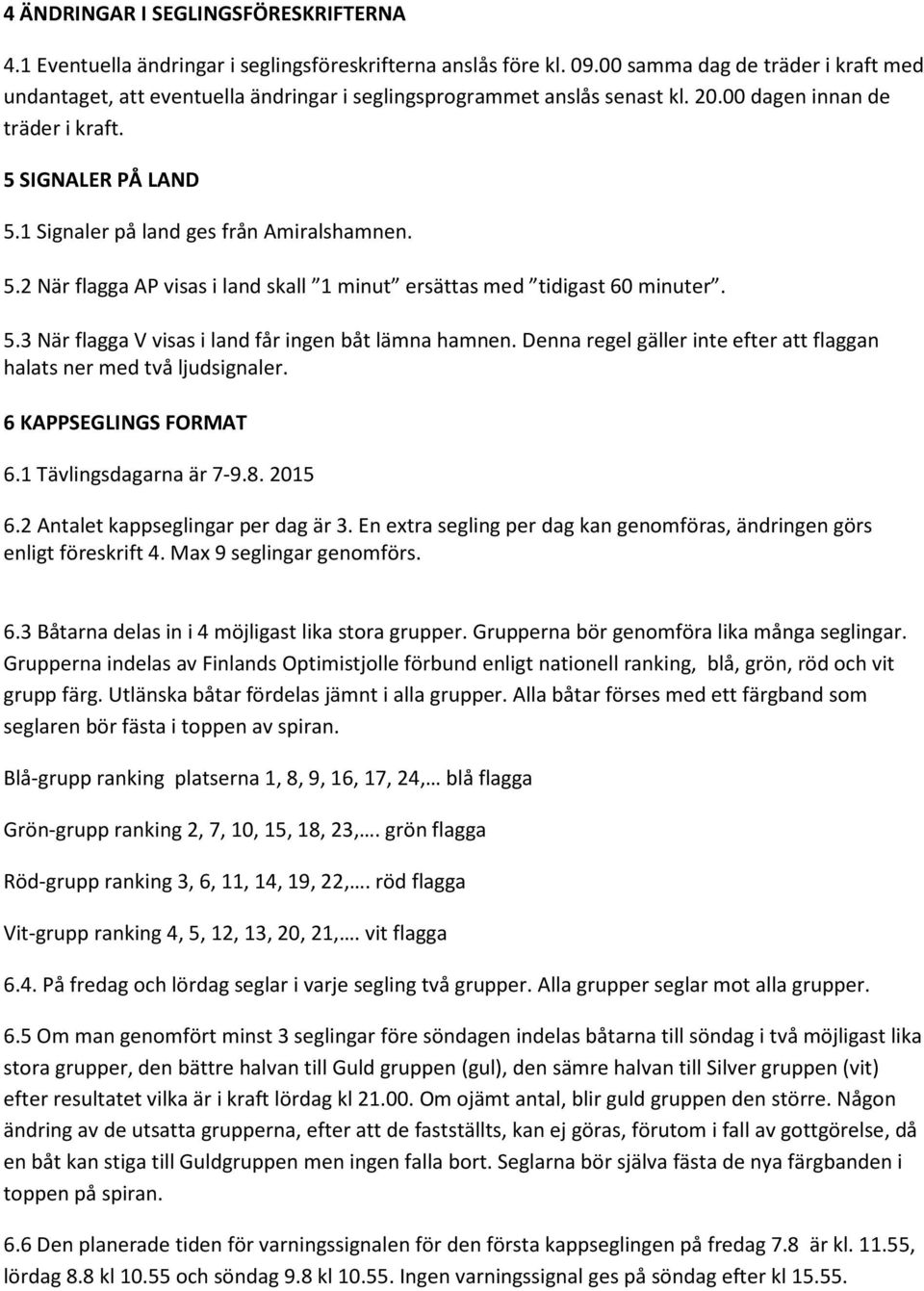 1 Signaler på land ges från Amiralshamnen. 5.2 När flagga AP visas i land skall 1 minut ersättas med tidigast 60 minuter. 5.3 När flagga V visas i land får ingen båt lämna hamnen.