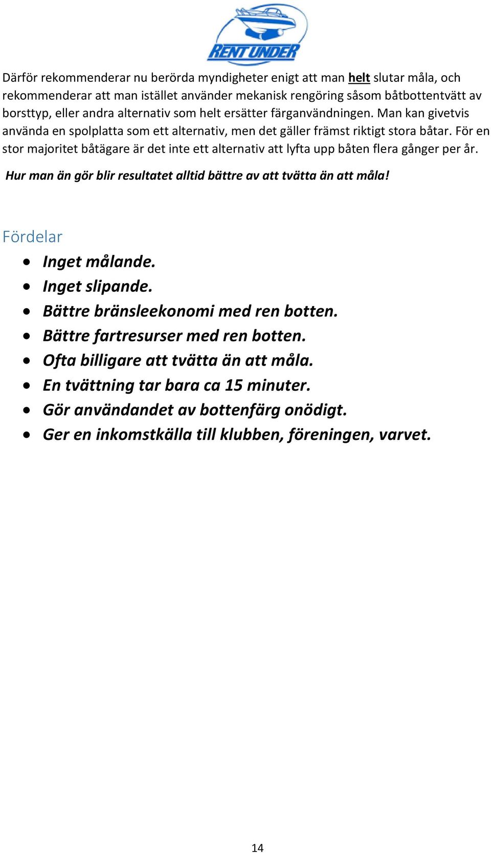 För en stor majoritet båtägare är det inte ett alternativ att lyfta upp båten flera gånger per år. Hur man än gör blir resultatet alltid bättre av att tvätta än att måla! Fördelar Inget målande.